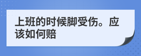 上班的时候脚受伤。应该如何赔