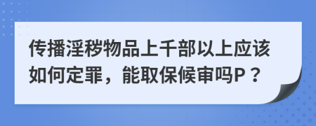 传播淫秽物品上千部以上应该如何定罪，能取保候审吗P？