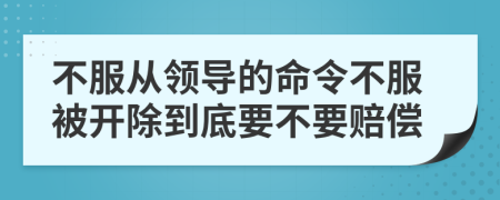 不服从领导的命令不服被开除到底要不要赔偿
