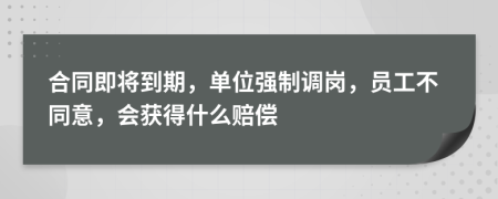 合同即将到期，单位强制调岗，员工不同意，会获得什么赔偿