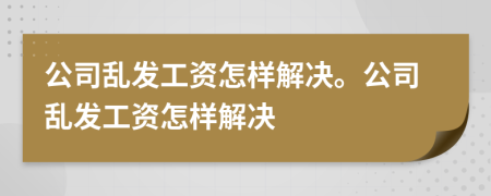 公司乱发工资怎样解决。公司乱发工资怎样解决