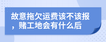 故意拖欠运费该不该报，赌工地会有什么后
