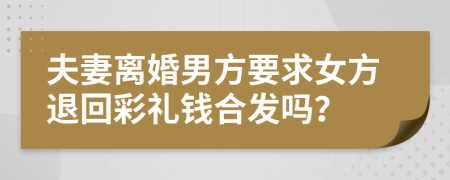 夫妻离婚男方要求女方退回彩礼钱合发吗？