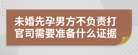 未婚先孕男方不负责打官司需要准备什么证据