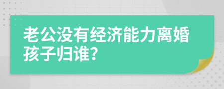 老公没有经济能力离婚孩子归谁？