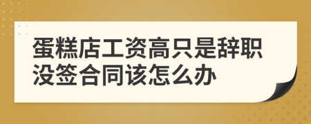 蛋糕店工资高只是辞职没签合同该怎么办