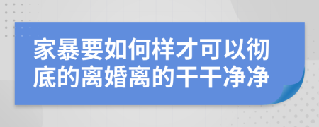 家暴要如何样才可以彻底的离婚离的干干净净