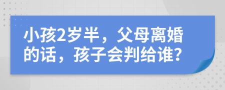 小孩2岁半，父母离婚的话，孩子会判给谁？