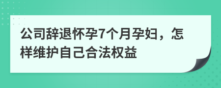 公司辞退怀孕7个月孕妇，怎样维护自己合法权益