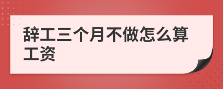 辞工三个月不做怎么算工资