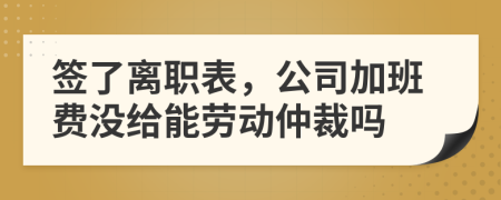 签了离职表，公司加班费没给能劳动仲裁吗