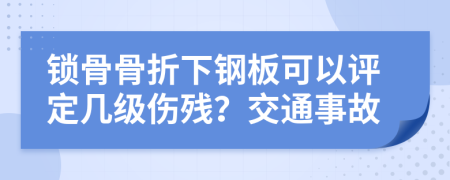 锁骨骨折下钢板可以评定几级伤残？交通事故