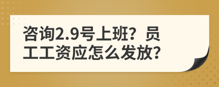 咨询2.9号上班？员工工资应怎么发放？