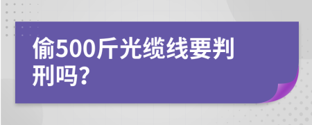 偷500斤光缆线要判刑吗？