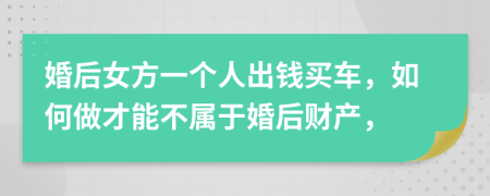 婚后女方一个人出钱买车，如何做才能不属于婚后财产，