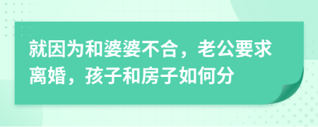 就因为和婆婆不合，老公要求离婚，孩子和房子如何分