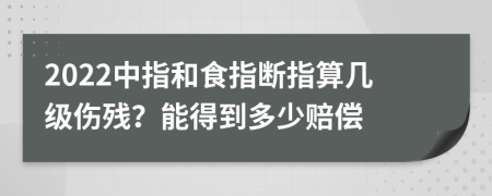 2022中指和食指断指算几级伤残？能得到多少赔偿