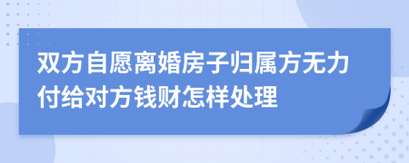 双方自愿离婚房子归属方无力付给对方钱财怎样处理