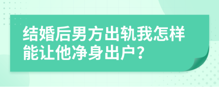 结婚后男方出轨我怎样能让他净身出户？