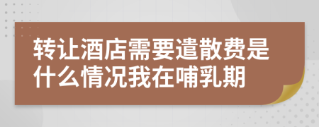 转让酒店需要遣散费是什么情况我在哺乳期