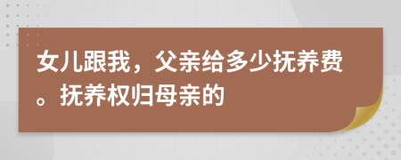 女儿跟我，父亲给多少抚养费。抚养权归母亲的