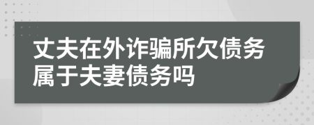 丈夫在外诈骗所欠债务属于夫妻债务吗