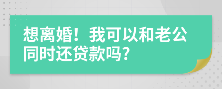 想离婚！我可以和老公同时还贷款吗?