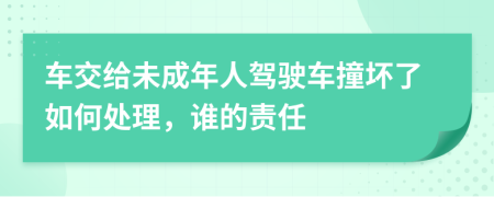 车交给未成年人驾驶车撞坏了如何处理，谁的责任