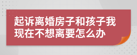 起诉离婚房子和孩子我现在不想离要怎么办