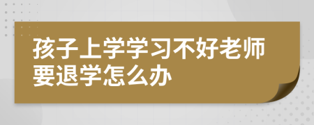 孩子上学学习不好老师要退学怎么办