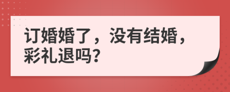 订婚婚了，没有结婚，彩礼退吗？