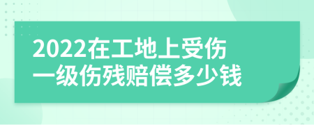 2022在工地上受伤一级伤残赔偿多少钱