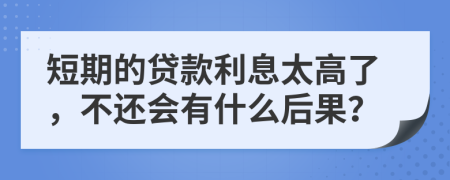 短期的贷款利息太高了，不还会有什么后果？