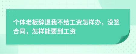 个体老板辞退我不给工资怎样办，没签合同，怎样能要到工资