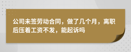 公司未签劳动合同，做了几个月，离职后压着工资不发，能起诉吗