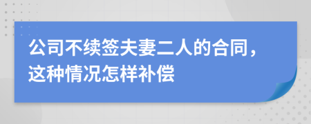 公司不续签夫妻二人的合同，这种情况怎样补偿