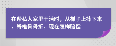 在帮私人家里干活时，从梯子上摔下来，脊椎骨骨折，现在怎样赔偿