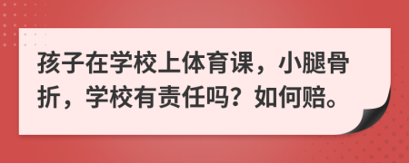 孩子在学校上体育课，小腿骨折，学校有责任吗？如何赔。