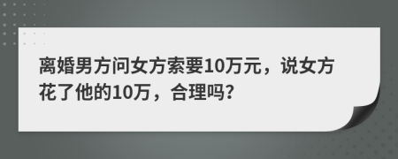 离婚男方问女方索要10万元，说女方花了他的10万，合理吗？
