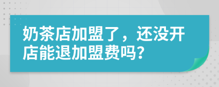 奶茶店加盟了，还没开店能退加盟费吗？