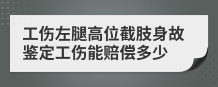 工伤左腿高位截肢身故鉴定工伤能赔偿多少