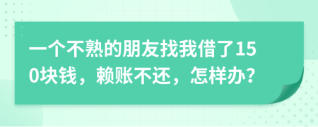 一个不熟的朋友找我借了150块钱，赖账不还，怎样办？