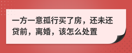 一方一意孤行买了房，还未还贷前，离婚，该怎么处置