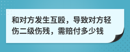 和对方发生互殴，导致对方轻伤二级伤残，需赔付多少钱