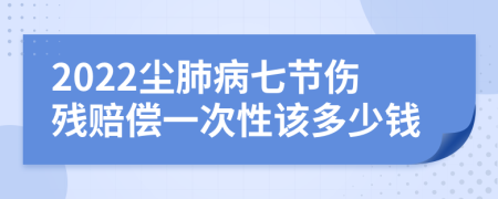 2022尘肺病七节伤残赔偿一次性该多少钱