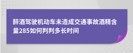 醉酒驾驶机动车未造成交通事故酒精含量285如何判判多长时间