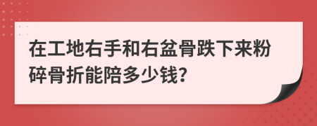 在工地右手和右盆骨跌下来粉碎骨折能陪多少钱？