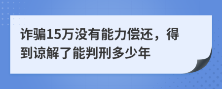 诈骗15万没有能力偿还，得到谅解了能判刑多少年