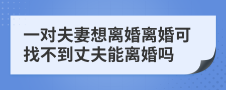 一对夫妻想离婚离婚可找不到丈夫能离婚吗