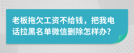 老板拖欠工资不给钱，把我电话拉黑名单微信删除怎样办？